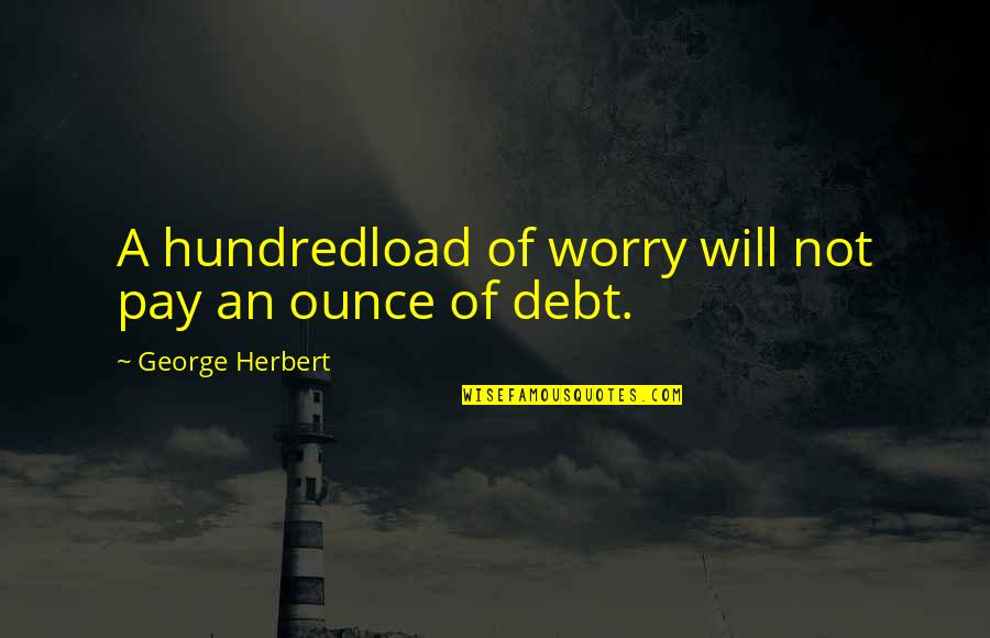 Somone Sbo Is Lieing About You To Better Themselves Quotes By George Herbert: A hundredload of worry will not pay an Somone Sbo Is Lieing About You To Better Themselves Quotes By George Herbert: A hundredload of worry will not pay an