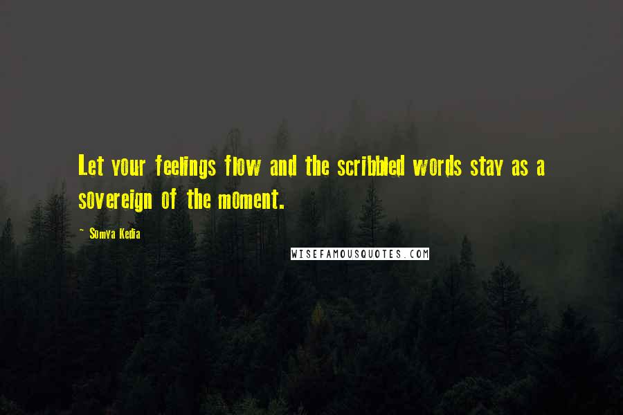Somya Kedia quotes: Let your feelings flow and the scribbled words stay as a sovereign of the moment.