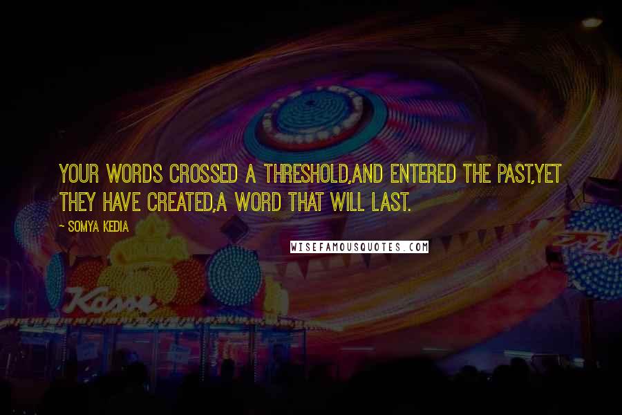 Somya Kedia quotes: Your words crossed a threshold,And entered the past,Yet they have created,A word that will last.