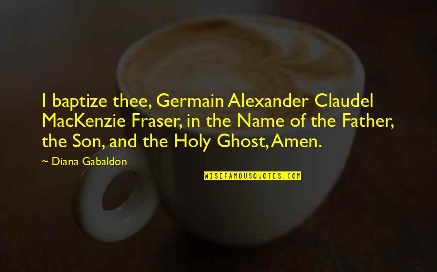 Son And Father Quotes By Diana Gabaldon: I baptize thee, Germain Alexander Claudel MacKenzie Fraser,