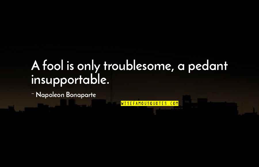 Son Father Death Quotes By Napoleon Bonaparte: A fool is only troublesome, a pedant insupportable.
