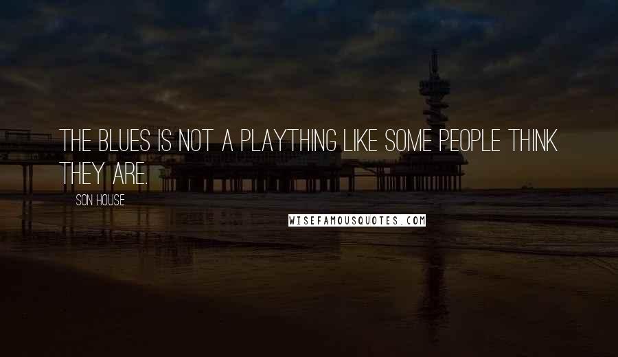 Son House quotes: The blues is not a plaything like some people think they are.