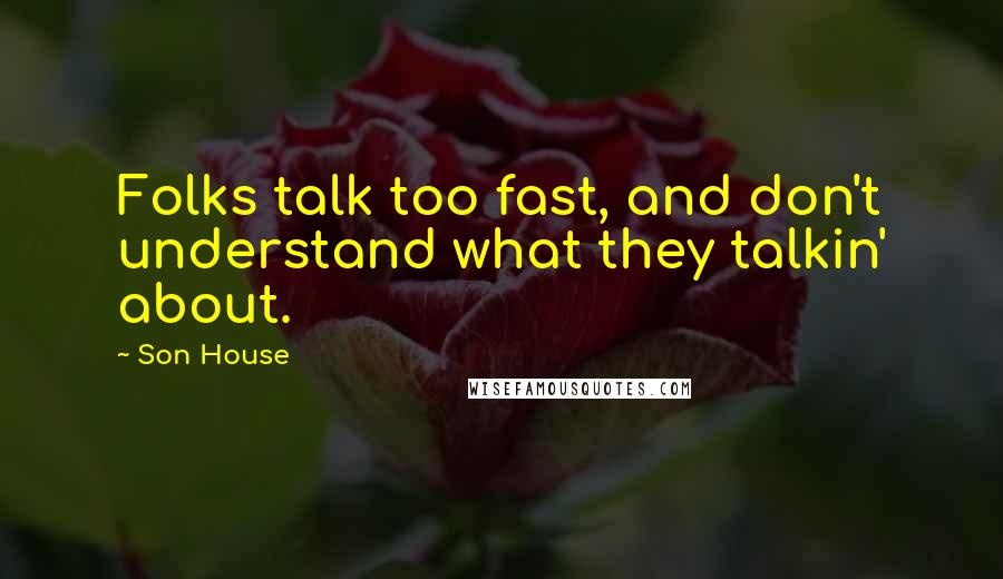 Son House quotes: Folks talk too fast, and don't understand what they talkin' about.
