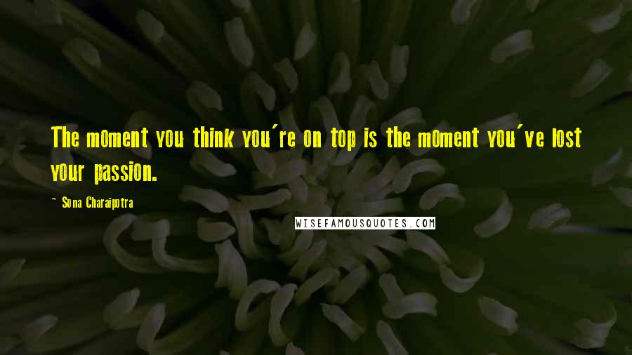 Sona Charaipotra quotes: The moment you think you're on top is the moment you've lost your passion.