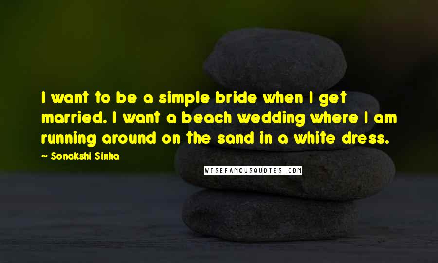 Sonakshi Sinha quotes: I want to be a simple bride when I get married. I want a beach wedding where I am running around on the sand in a white dress.