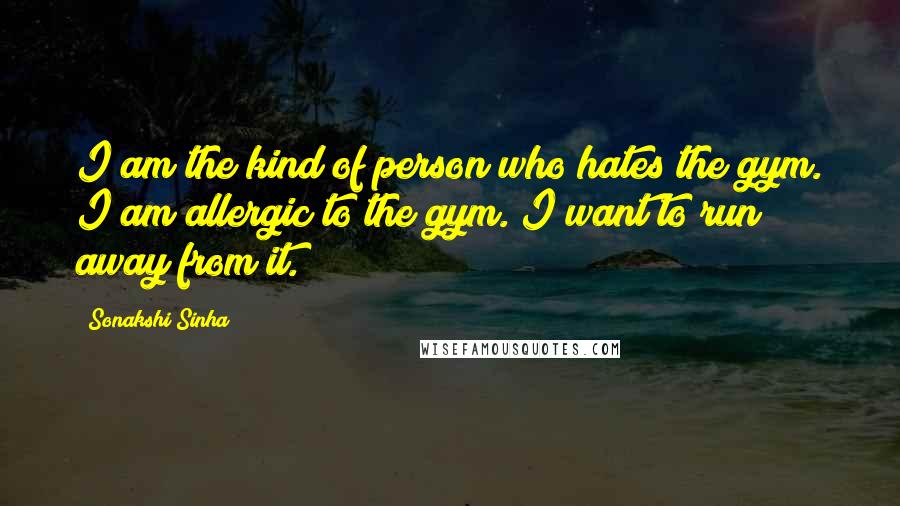 Sonakshi Sinha quotes: I am the kind of person who hates the gym. I am allergic to the gym. I want to run away from it.