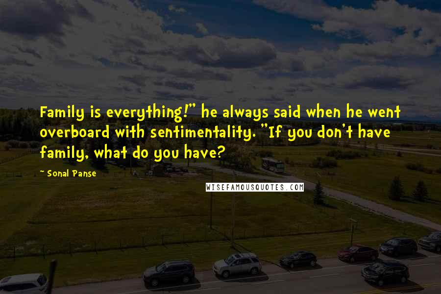 Sonal Panse quotes: Family is everything!" he always said when he went overboard with sentimentality. "If you don't have family, what do you have?