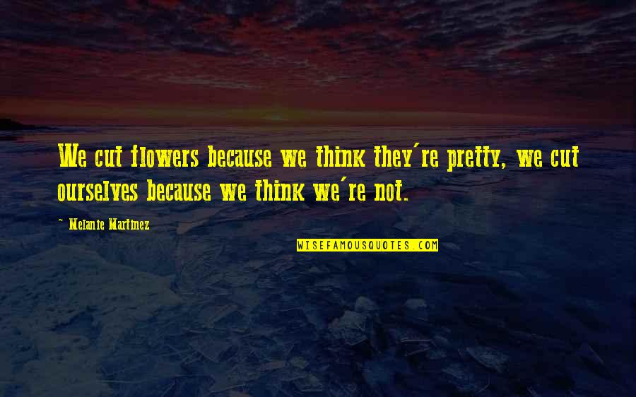 Sonali Agrawal Quotes By Melanie Martinez: We cut flowers because we think they're pretty, Sonali Agrawal Quotes By Melanie Martinez: We cut flowers because we think they're pretty,