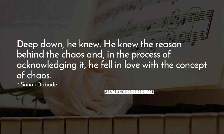 Sonali Dabade quotes: Deep down, he knew. He knew the reason behind the chaos and, in the process of acknowledging it, he fell in love with the concept of chaos.