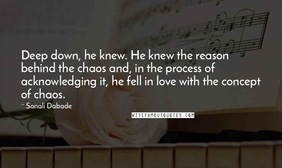 Sonali Dabade quotes: Deep down, he knew. He knew the reason behind the chaos and, in the process of acknowledging it, he fell in love with the concept of chaos. Sonali Dabade quotes: Deep down, he knew. He knew the reason behind the chaos and, in the process of acknowledging it, he fell in love with the concept of chaos.