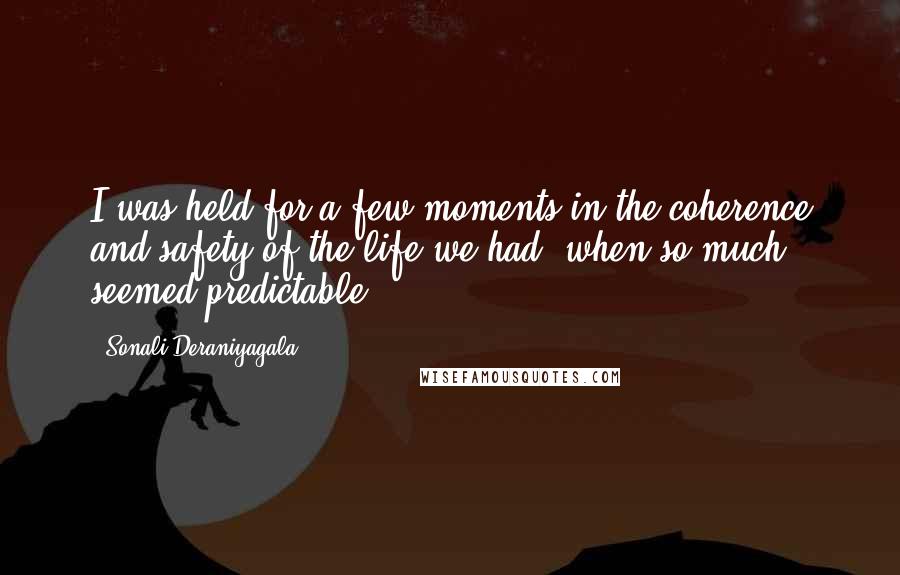 Sonali Deraniyagala quotes: I was held for a few moments in the coherence and safety of the life we had, when so much seemed predictable.