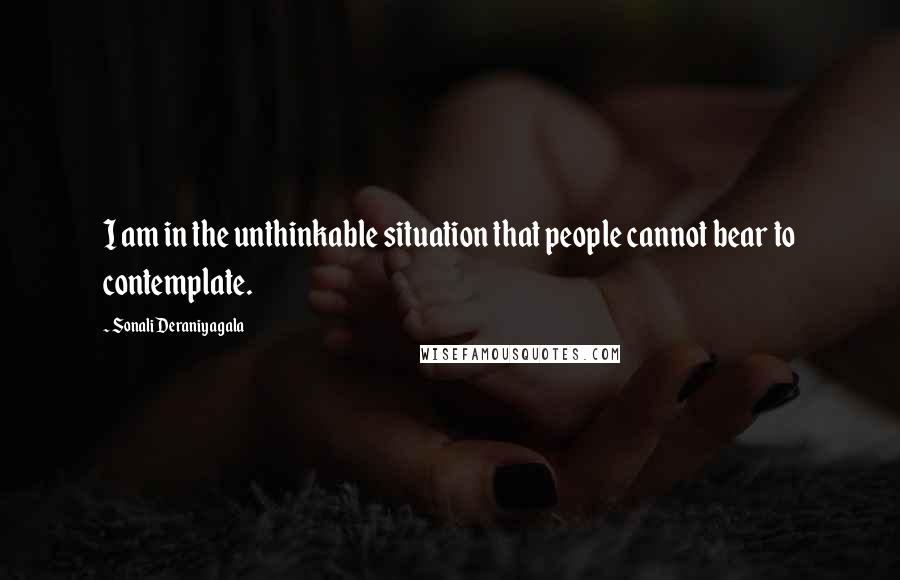 Sonali Deraniyagala quotes: I am in the unthinkable situation that people cannot bear to contemplate.