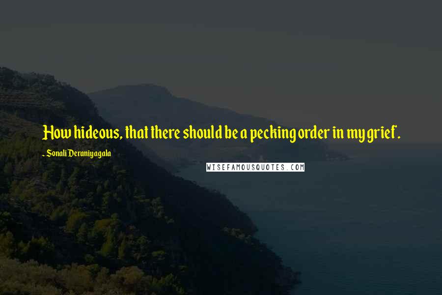 Sonali Deraniyagala quotes: How hideous, that there should be a pecking order in my grief.