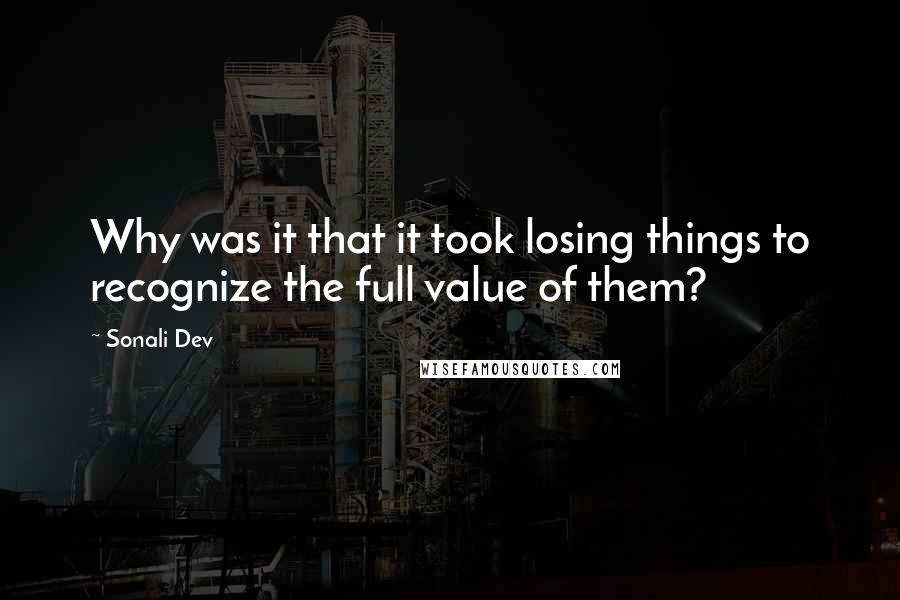 Sonali Dev quotes: Why was it that it took losing things to recognize the full value of them?