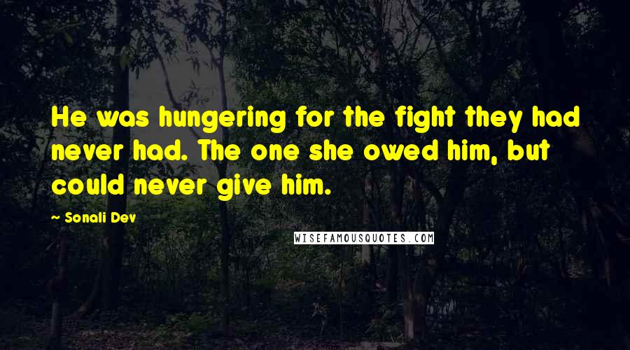 Sonali Dev quotes: He was hungering for the fight they had never had. The one she owed him, but could never give him.