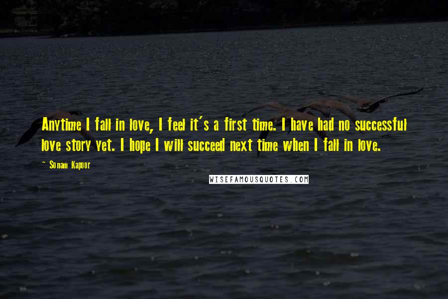 Sonam Kapoor quotes: Anytime I fall in love, I feel it's a first time. I have had no successful love story yet. I hope I will succeed next time when I fall in