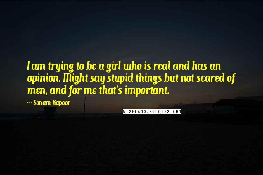 Sonam Kapoor quotes: I am trying to be a girl who is real and has an opinion. Might say stupid things but not scared of men, and for me that's important.