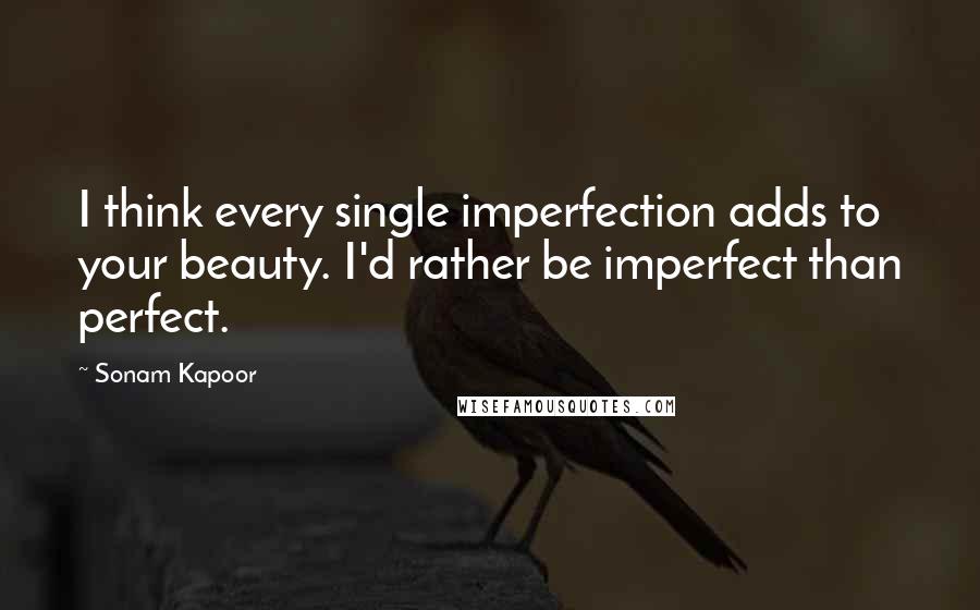 Sonam Kapoor quotes: I think every single imperfection adds to your beauty. I'd rather be imperfect than perfect.