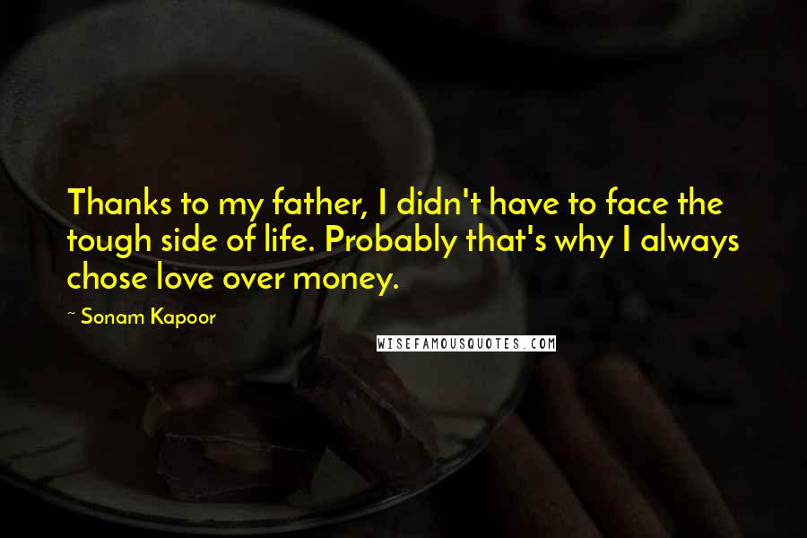 Sonam Kapoor quotes: Thanks to my father, I didn't have to face the tough side of life. Probably that's why I always chose love over money.