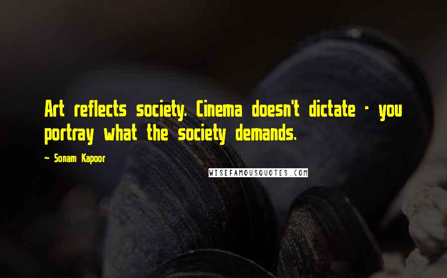 Sonam Kapoor quotes: Art reflects society. Cinema doesn't dictate - you portray what the society demands.