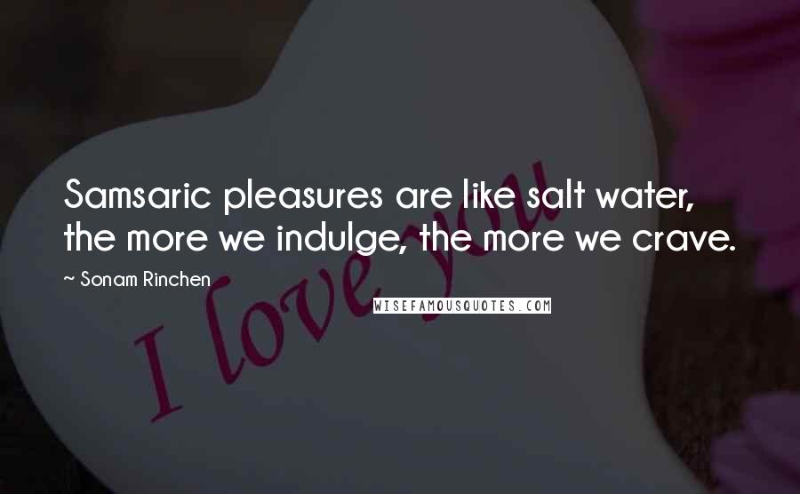 Sonam Rinchen quotes: Samsaric pleasures are like salt water, the more we indulge, the more we crave.