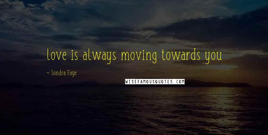 Sondra Faye quotes: love is always moving towards you