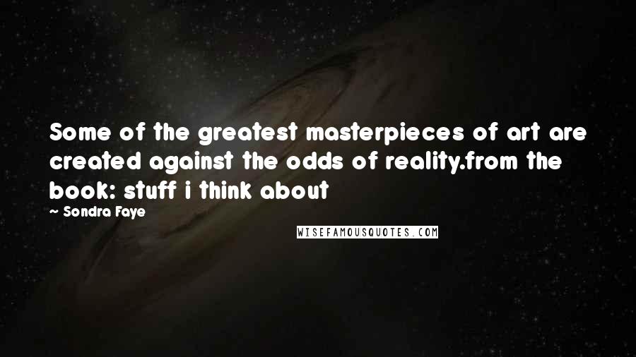 Sondra Faye quotes: Some of the greatest masterpieces of art are created against the odds of reality.from the book: stuff i think about