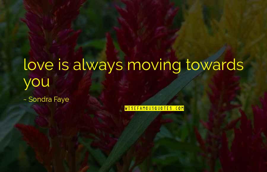 Sondra Quotes By Sondra Faye: love is always moving towards you