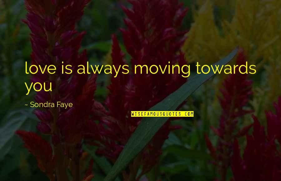 Sondra Quotes By Sondra Faye: love is always moving towards you Sondra Quotes By Sondra Faye: love is always moving towards you
