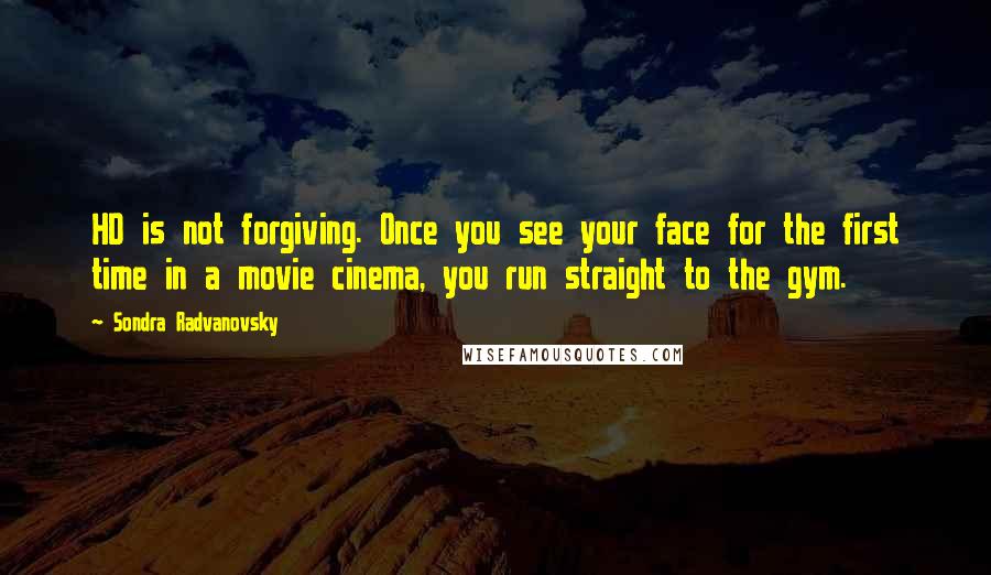 Sondra Radvanovsky quotes: HD is not forgiving. Once you see your face for the first time in a movie cinema, you run straight to the gym.