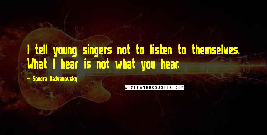 Sondra Radvanovsky quotes: I tell young singers not to listen to themselves. What I hear is not what you hear.