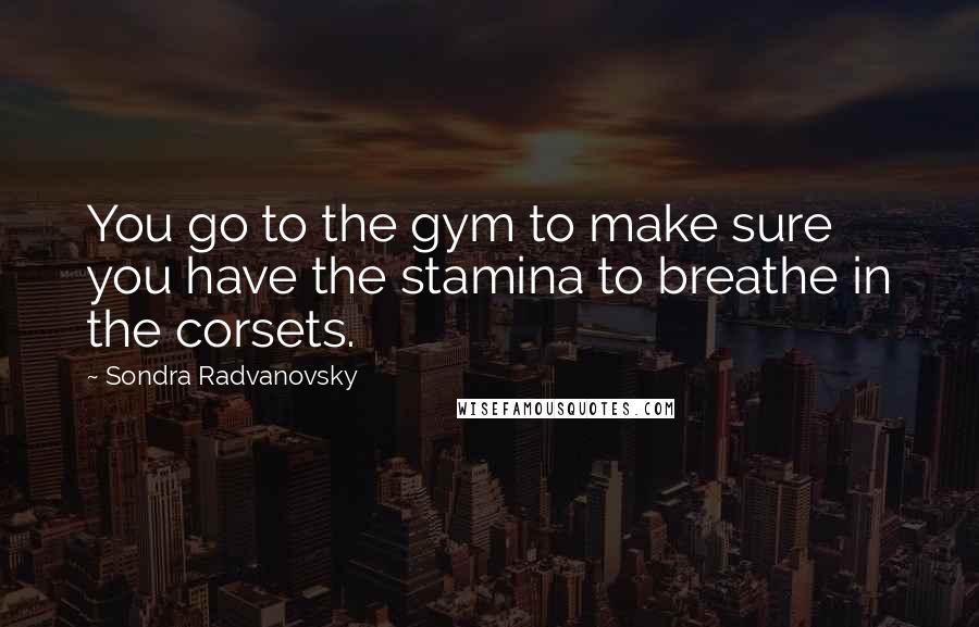 Sondra Radvanovsky quotes: You go to the gym to make sure you have the stamina to breathe in the corsets.