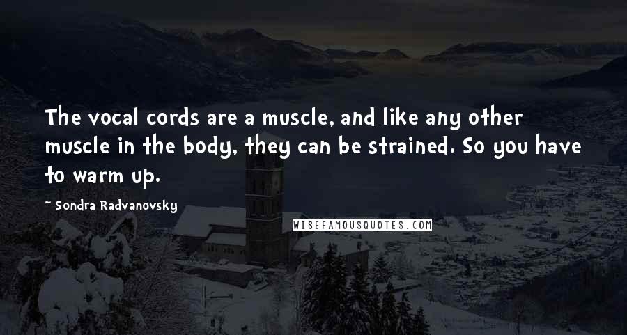 Sondra Radvanovsky quotes: The vocal cords are a muscle, and like any other muscle in the body, they can be strained. So you have to warm up.