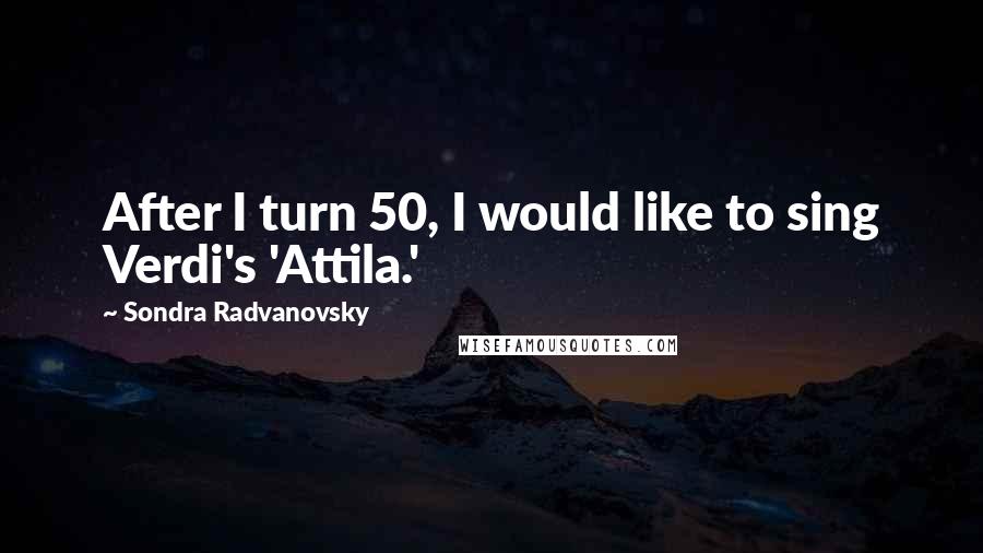 Sondra Radvanovsky quotes: After I turn 50, I would like to sing Verdi's 'Attila.'