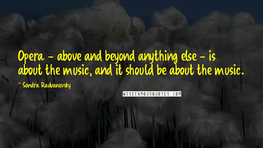 Sondra Radvanovsky quotes: Opera - above and beyond anything else - is about the music, and it should be about the music.