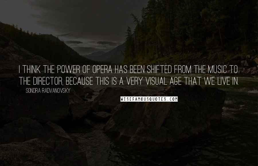 Sondra Radvanovsky quotes: I think the power of opera has been shifted from the music to the director, because this is a very visual age that we live in.
