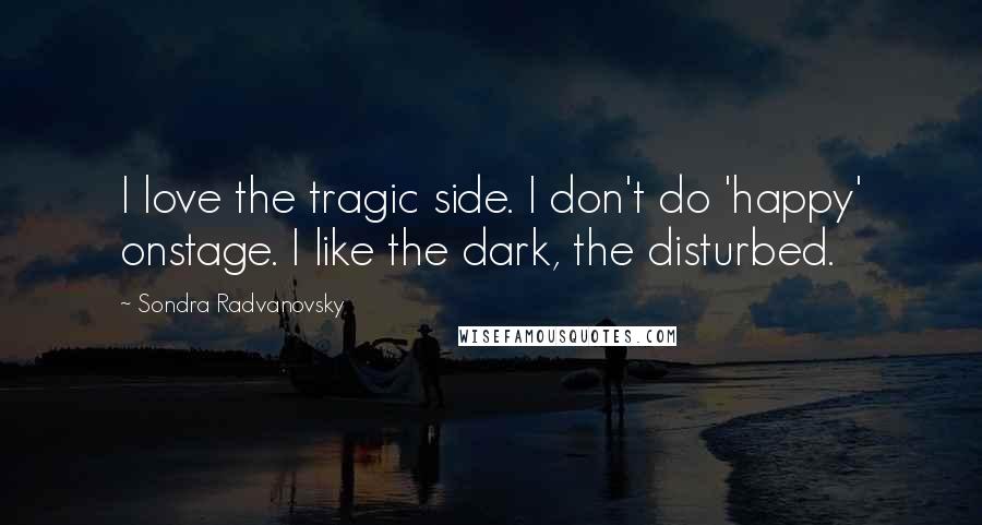 Sondra Radvanovsky quotes: I love the tragic side. I don't do 'happy' onstage. I like the dark, the disturbed.