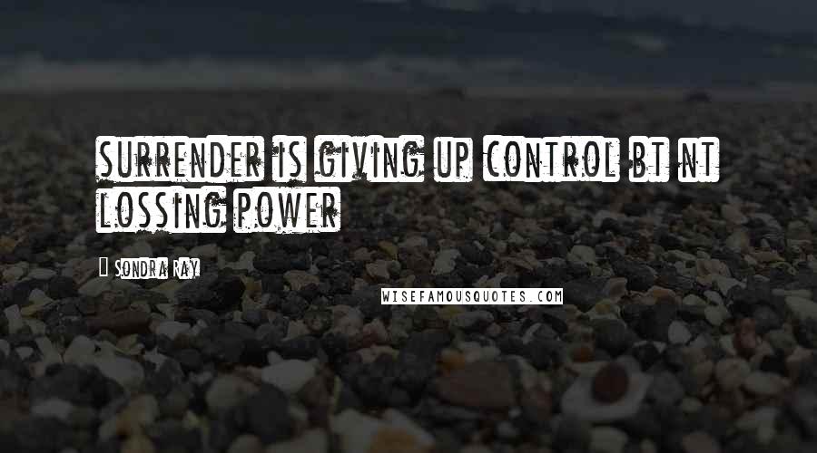 Sondra Ray quotes: surrender is giving up control bt nt lossing power