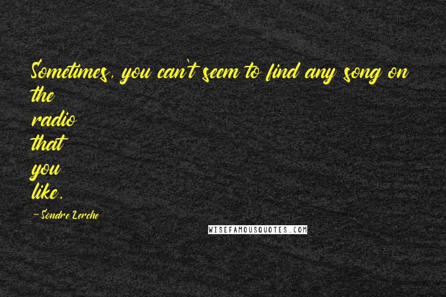 Sondre Lerche quotes: Sometimes, you can't seem to find any song on the radio that you like.