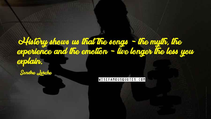 Sondre Lerche quotes: History shows us that the songs - the myth, the experience and the emotion - live longer the less you explain.
