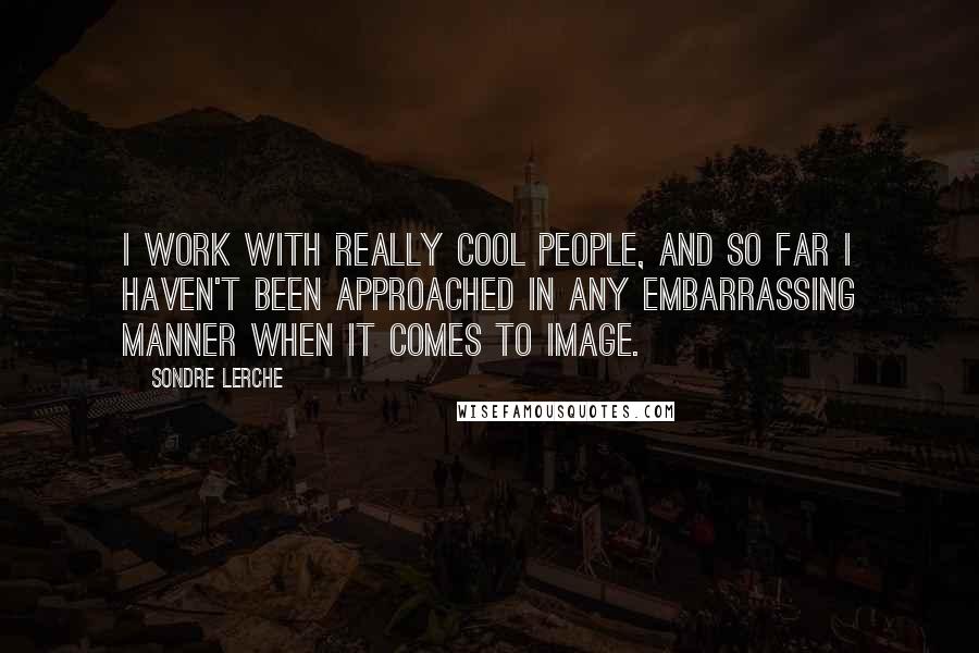 Sondre Lerche quotes: I work with really cool people, and so far I haven't been approached in any embarrassing manner when it comes to image.