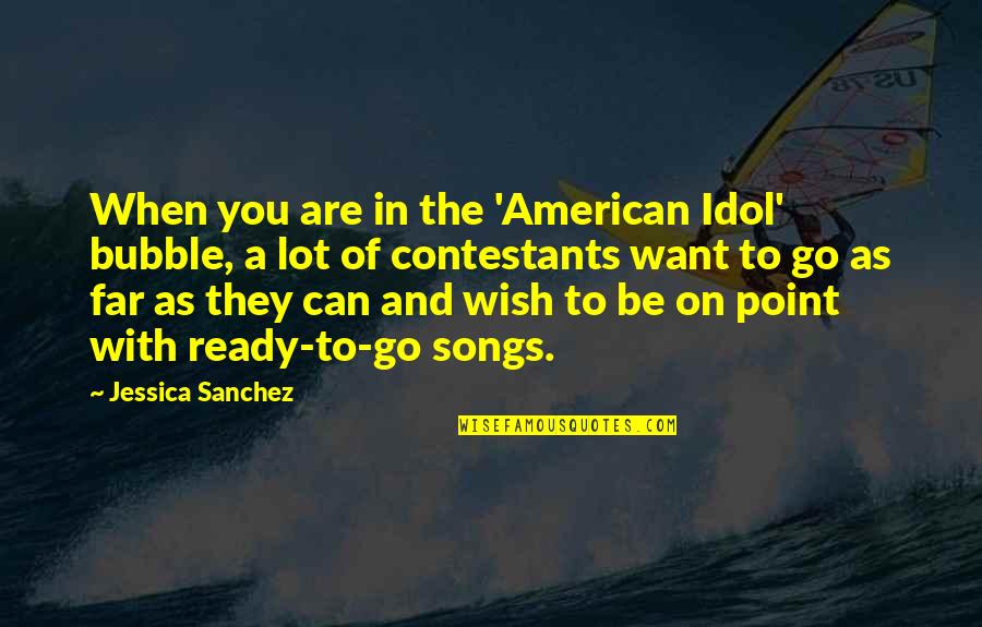 Song Go In Quotes By Jessica Sanchez: When you are in the 'American Idol' bubble,