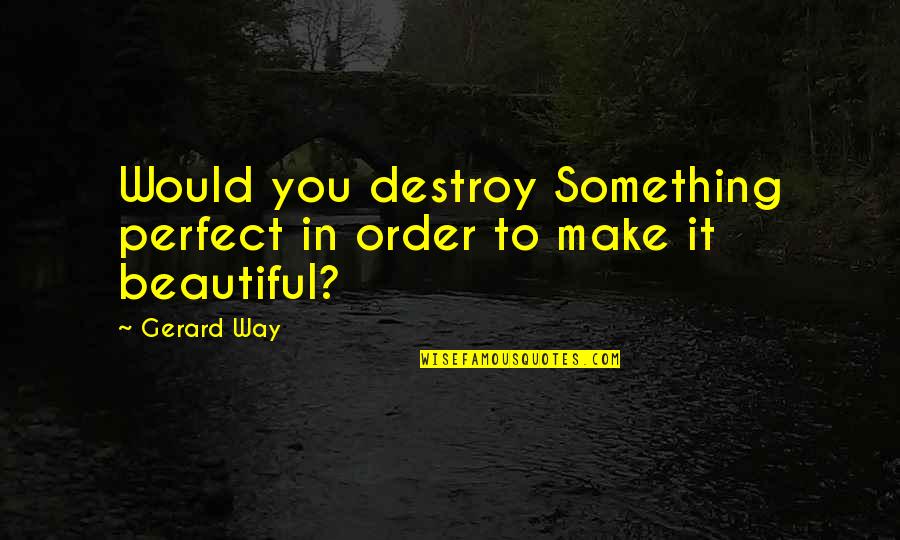 Song Lyrics Quotes By Gerard Way: Would you destroy Something perfect in order to