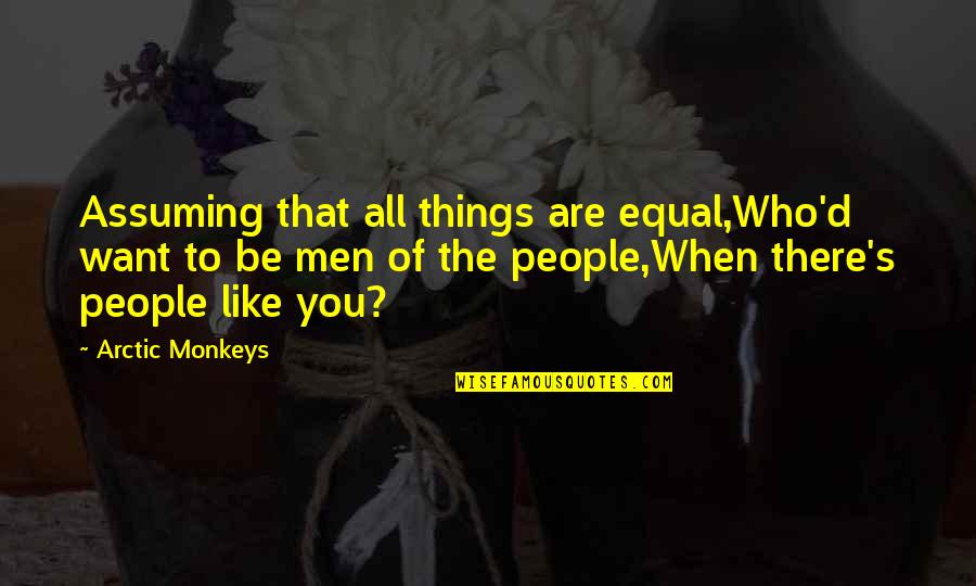 Song Lyrics That Are Quotes By Arctic Monkeys: Assuming that all things are equal,Who'd want to Song Lyrics That Are Quotes By Arctic Monkeys: Assuming that all things are equal,Who'd want to