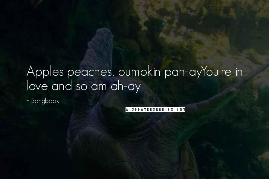 Songbook quotes: Apples peaches, pumpkin pah-ayYou're in love and so am ah-ay