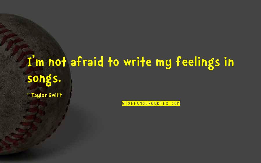 Songs And Feelings Quotes By Taylor Swift: I'm not afraid to write my feelings in