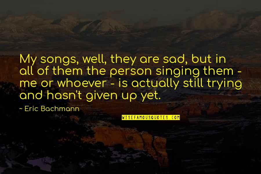 Songs And Singing Quotes By Eric Bachmann: My songs, well, they are sad, but in Songs And Singing Quotes By Eric Bachmann: My songs, well, they are sad, but in