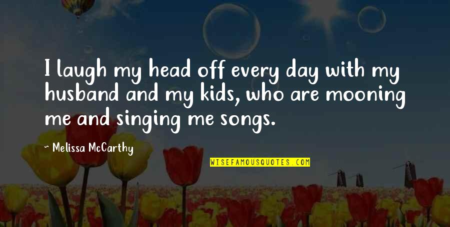 Songs And Singing Quotes By Melissa McCarthy: I laugh my head off every day with Songs And Singing Quotes By Melissa McCarthy: I laugh my head off every day with