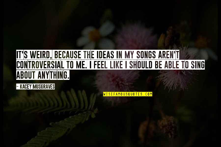 Songs Like This Quotes By Kacey Musgraves: It's weird, because the ideas in my songs Songs Like This Quotes By Kacey Musgraves: It's weird, because the ideas in my songs