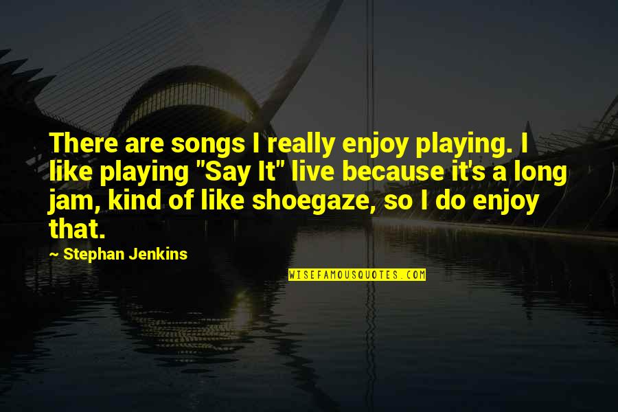 Songs Like This Quotes By Stephan Jenkins: There are songs I really enjoy playing. I Songs Like This Quotes By Stephan Jenkins: There are songs I really enjoy playing. I